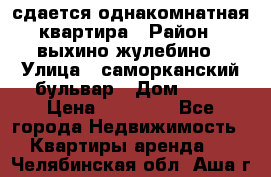 сдается однакомнатная квартира › Район ­ выхино-жулебино › Улица ­ саморканский бульвар › Дом ­ 12 › Цена ­ 35 000 - Все города Недвижимость » Квартиры аренда   . Челябинская обл.,Аша г.